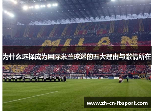 为什么选择成为国际米兰球迷的五大理由与激情所在 为什么选择成为国际米兰球迷的五大理由与激情所在