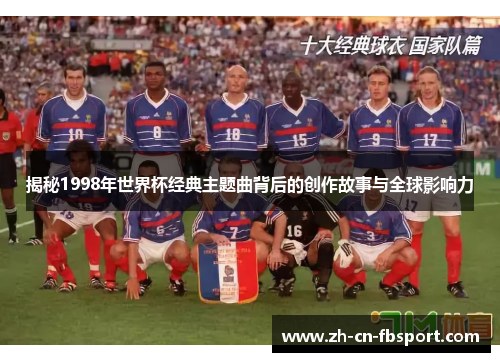 揭秘1998年世界杯经典主题曲背后的创作故事与全球影响力 揭秘1998年世界杯经典主题曲背后的创作故事与全球影响力