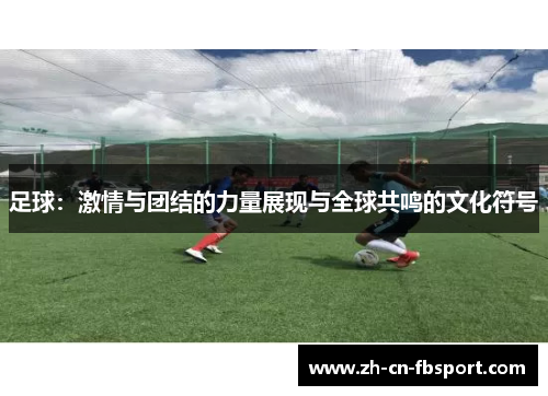 足球:激情与团结的力量展现与全球共鸣的文化符号 足球:激情与团结的力量展现与全球共鸣的文化符号