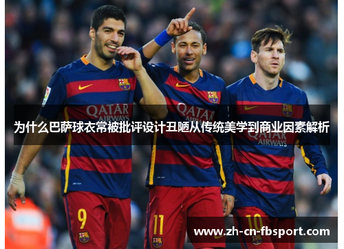 为什么巴萨球衣常被批评设计丑陋从传统美学到商业因素解析 为什么巴萨球衣常被批评设计丑陋从传统美学到商业因素解析