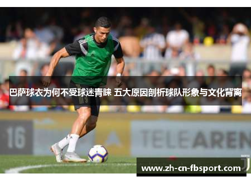 巴萨球衣为何不受球迷青睐 五大原因剖析球队形象与文化背离