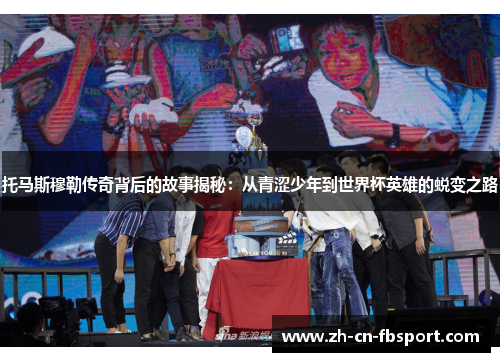 托马斯穆勒传奇背后的故事揭秘:从青涩少年到世界杯英雄的蜕变之路 托马斯穆勒传奇背后的故事揭秘:从青涩少年到世界杯英雄的蜕变之路