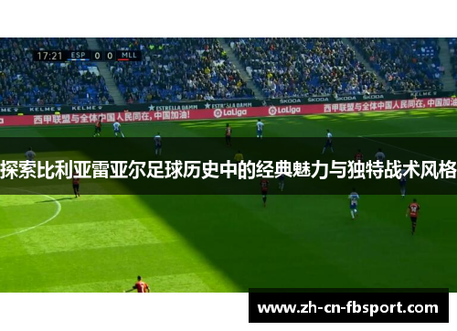 探索比利亚雷亚尔足球历史中的经典魅力与独特战术风格