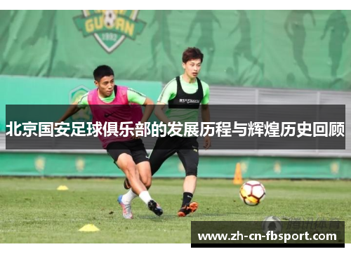北京国安足球俱乐部的发展历程与辉煌历史回顾
