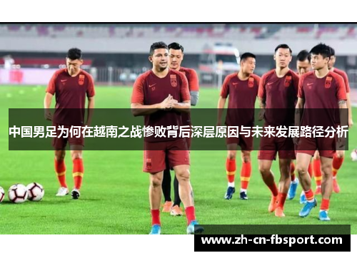 中国男足为何在越南之战惨败背后深层原因与未来发展路径分析