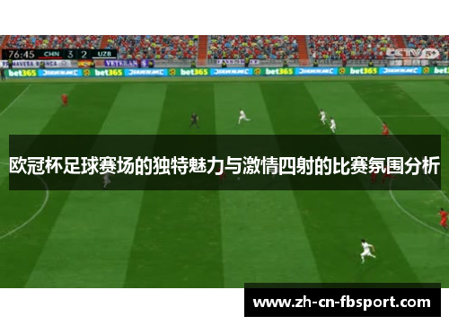 欧冠杯足球赛场的独特魅力与激情四射的比赛氛围分析