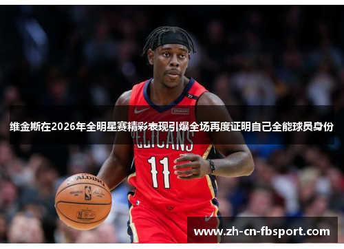 维金斯在2026年全明星赛精彩表现引爆全场再度证明自己全能球员身份