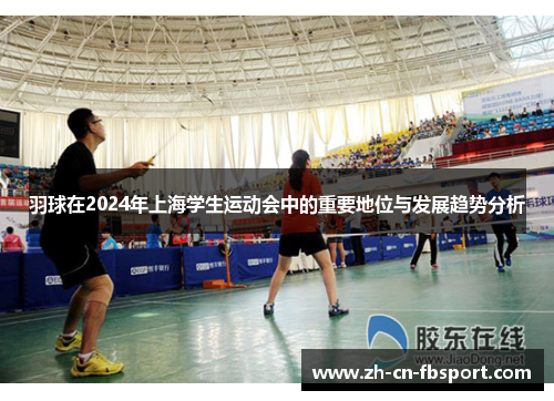 羽球在2024年上海学生运动会中的重要地位与发展趋势分析 羽球在2024年上海学生运动会中的重要地位与发展趋势分析