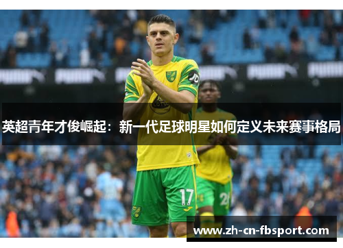 英超青年才俊崛起:新一代足球明星如何定义未来赛事格局 英超青年才俊崛起:新一代足球明星如何定义未来赛事格局