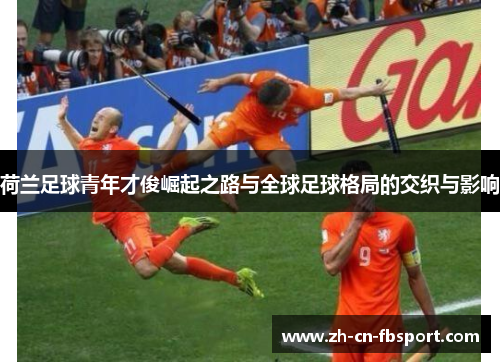 荷兰足球青年才俊崛起之路与全球足球格局的交织与影响