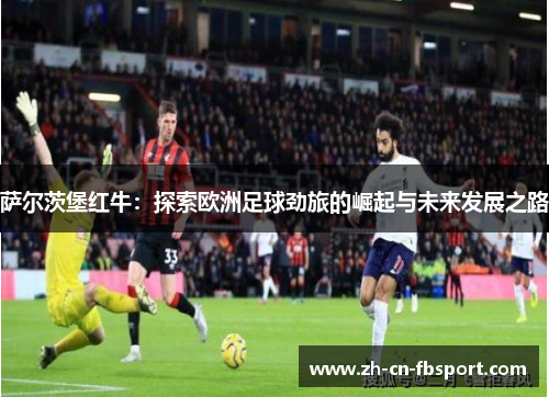 萨尔茨堡红牛：探索欧洲足球劲旅的崛起与未来发展之路