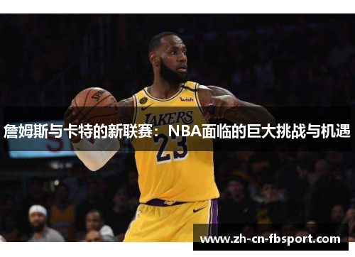 詹姆斯与卡特的新联赛:NBA面临的巨大挑战与机遇 詹姆斯与卡特的新联赛:NBA面临的巨大挑战与机遇