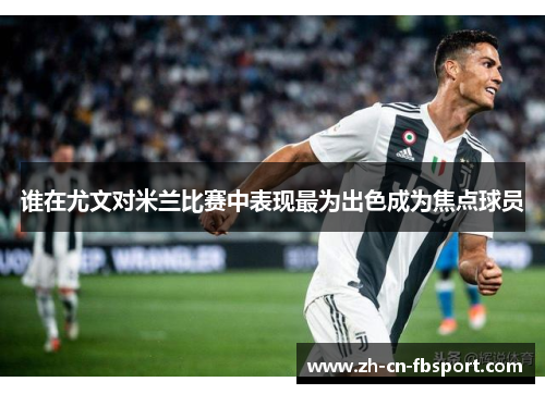 谁在尤文对米兰比赛中表现最为出色成为焦点球员