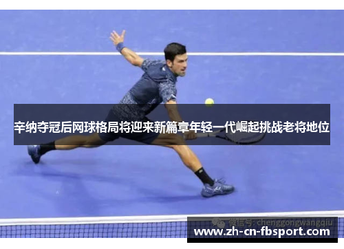 辛纳夺冠后网球格局将迎来新篇章年轻一代崛起挑战老将地位