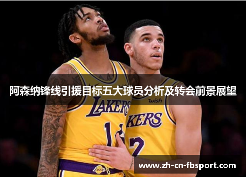 阿森纳锋线引援目标五大球员分析及转会前景展望