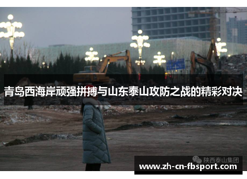 青岛西海岸顽强拼搏与山东泰山攻防之战的精彩对决