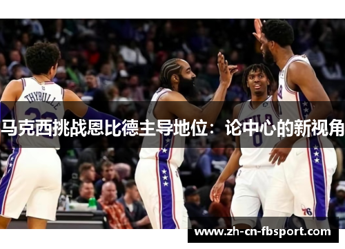 马克西挑战恩比德主导地位:论中心的新视角 马克西挑战恩比德主导地位:论中心的新视角