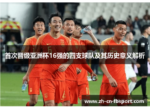首次晋级亚洲杯16强的四支球队及其历史意义解析 首次晋级亚洲杯16强的四支球队及其历史意义解析