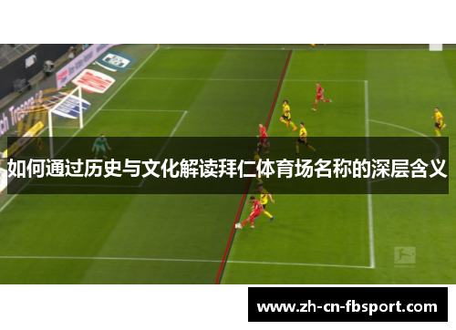 如何通过历史与文化解读拜仁体育场名称的深层含义 如何通过历史与文化解读拜仁体育场名称的深层含义