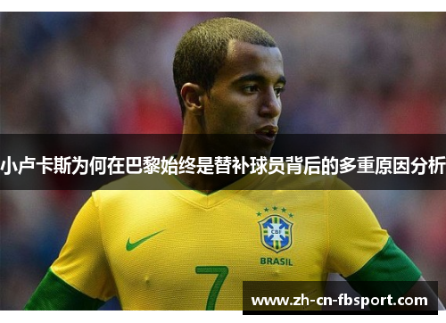 小卢卡斯为何在巴黎始终是替补球员背后的多重原因分析