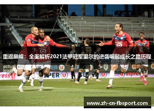 重返巅峰:全面解析2021法甲冠军里尔的逆袭崛起成长之路历程 重返巅峰:全面解析2021法甲冠军里尔的逆袭崛起成长之路历程