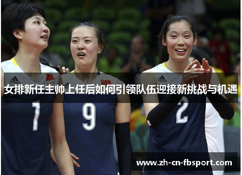 女排新任主帅上任后如何引领队伍迎接新挑战与机遇