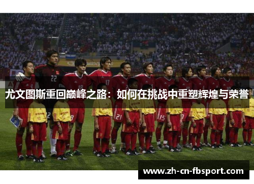 尤文图斯重回巅峰之路：如何在挑战中重塑辉煌与荣誉