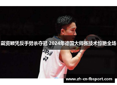 戴资颖凭反手劈杀夺冠 2024年德国大师赛技术惊艳全场