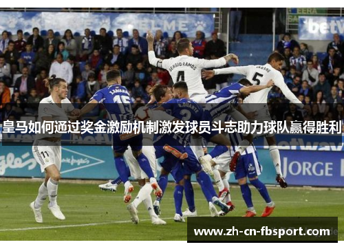 皇马如何通过奖金激励机制激发球员斗志助力球队赢得胜利