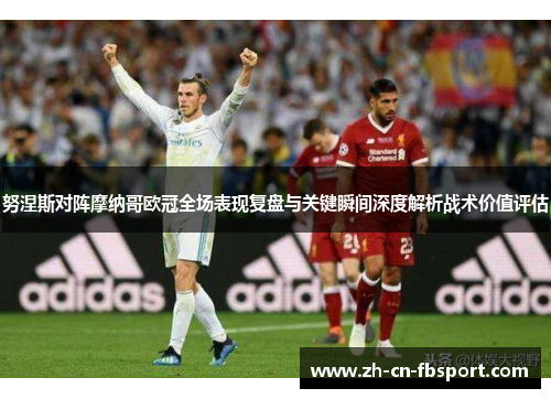 努涅斯对阵摩纳哥欧冠全场表现复盘与关键瞬间深度解析战术价值评估