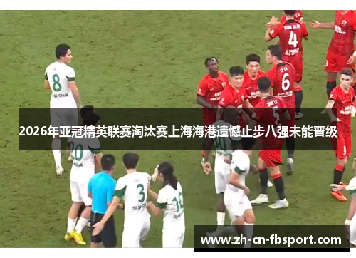 2026年亚冠精英联赛淘汰赛上海海港遗憾止步八强未能晋级