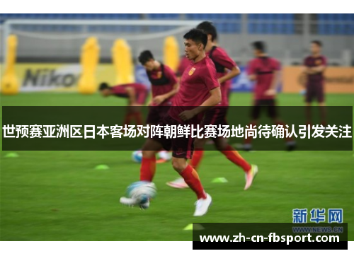 世预赛亚洲区日本客场对阵朝鲜比赛场地尚待确认引发关注