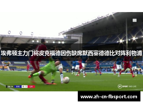 埃弗顿主力门将皮克福德因伤缺席默西塞德德比对阵利物浦