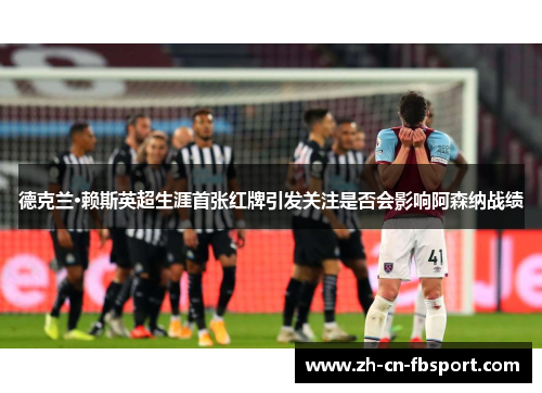 德克兰·赖斯英超生涯首张红牌引发关注是否会影响阿森纳战绩