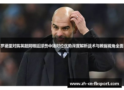罗德里对阵英超阿根廷球员中场对位优势深度解析战术与数据视角全面