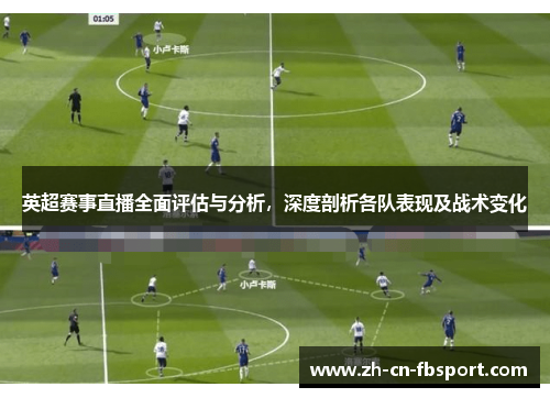 英超赛事直播全面评估与分析，深度剖析各队表现及战术变化