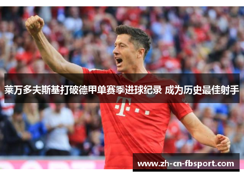 莱万多夫斯基打破德甲单赛季进球纪录 成为历史最佳射手