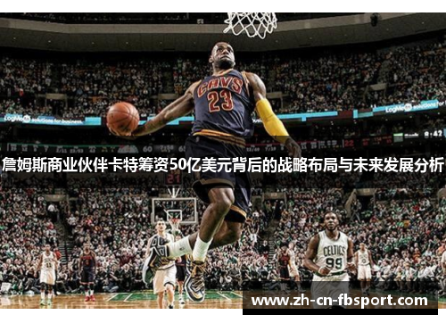 詹姆斯商业伙伴卡特筹资50亿美元背后的战略布局与未来发展分析