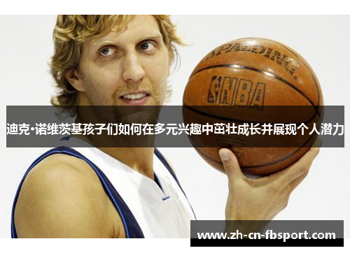 迪克·诺维茨基孩子们如何在多元兴趣中茁壮成长并展现个人潜力