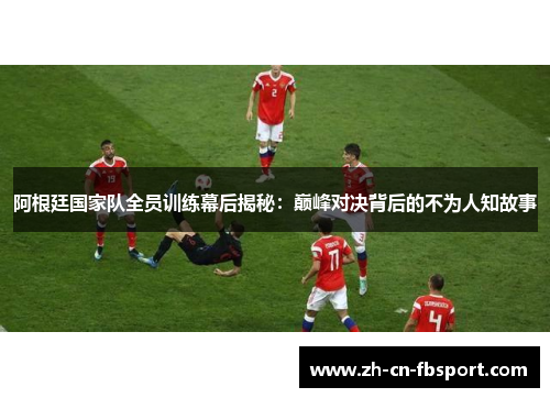 阿根廷国家队全员训练幕后揭秘：巅峰对决背后的不为人知故事